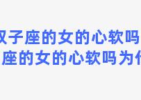 双子座的女的心软吗 双子座的女的心软吗为什么